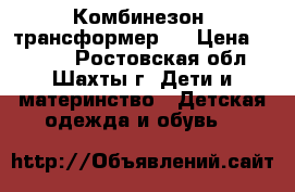 Комбинезон -трансформер ! › Цена ­ 1 500 - Ростовская обл., Шахты г. Дети и материнство » Детская одежда и обувь   